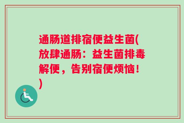 通肠道排宿便益生菌(放肆通肠：益生菌排毒解便，告别宿便烦恼！)