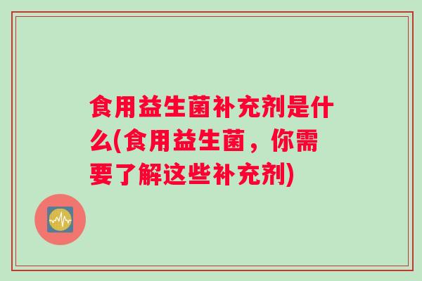 食用益生菌补充剂是什么(食用益生菌，你需要了解这些补充剂)