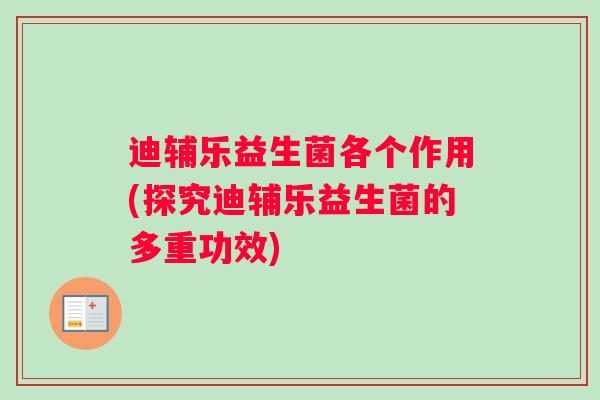 迪辅乐益生菌各个作用(探究迪辅乐益生菌的多重功效)