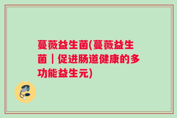 蔓薇益生菌(蔓薇益生菌|促进肠道健康的多功能益生元) 蔓薇益生菌(蔓薇益生菌|促进肠道健康的多功能益生元)