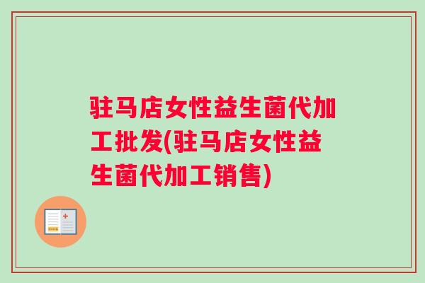驻马店女性益生菌代加工批发(驻马店女性益生菌代加工销售)