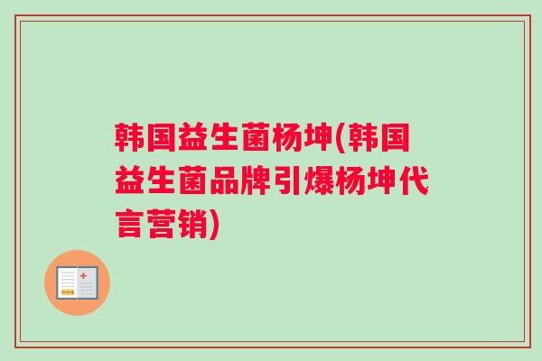韩国益生菌杨坤(韩国益生菌品牌引爆杨坤代言营销) 韩国益生菌杨坤(韩国益生菌品牌引爆杨坤代言营销)