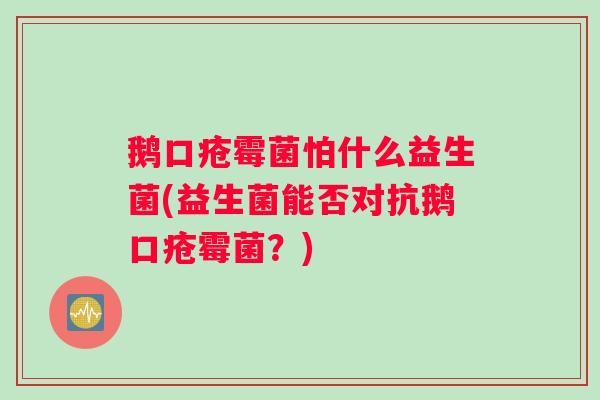鹅口疮霉菌怕什么益生菌(益生菌能否对抗鹅口疮霉菌？)