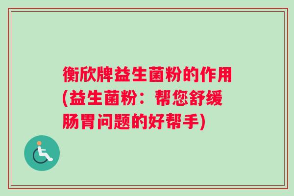 衡欣牌益生菌粉的作用(益生菌粉：帮您舒缓肠胃问题的好帮手)