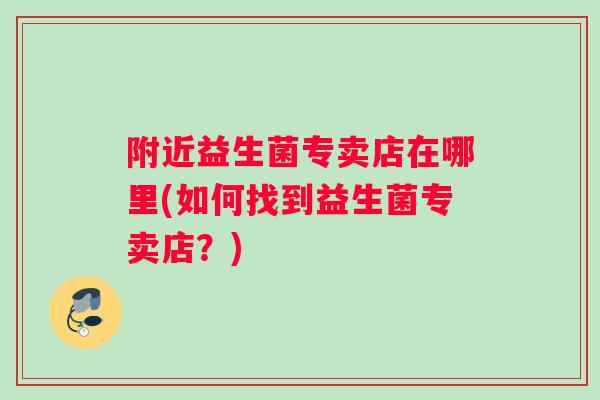 附近益生菌专卖店在哪里(如何找到益生菌专卖店？)
