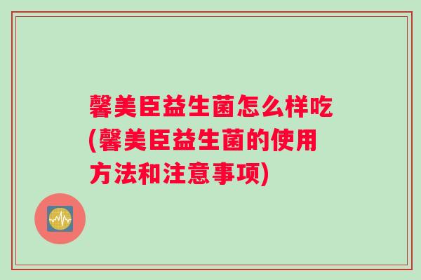 馨美臣益生菌怎么样吃(馨美臣益生菌的使用方法和注意事项)