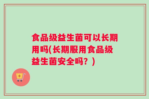 食品级益生菌可以长期用吗(长期服用食品级益生菌安全吗？)