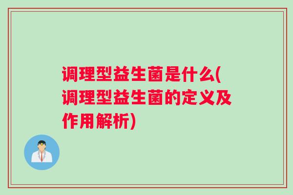 调理型益生菌是什么(调理型益生菌的定义及作用解析)