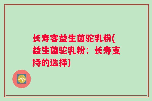 长寿客益生菌驼乳粉(益生菌驼乳粉：长寿支持的选择)
