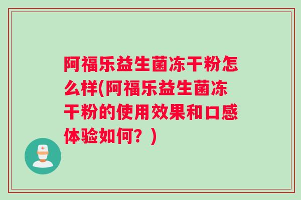 阿福乐益生菌冻干粉怎么样(阿福乐益生菌冻干粉的使用效果和口感体验如何？)