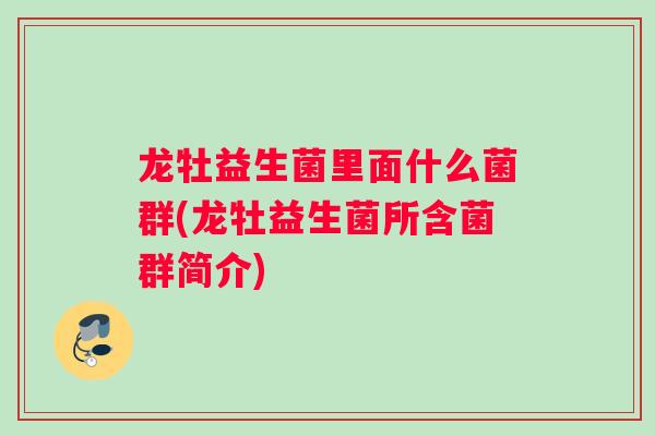 龙牡益生菌里面什么菌群(龙牡益生菌所含菌群简介) 龙牡益生菌里面什么菌群(龙牡益生菌所含菌群简介)