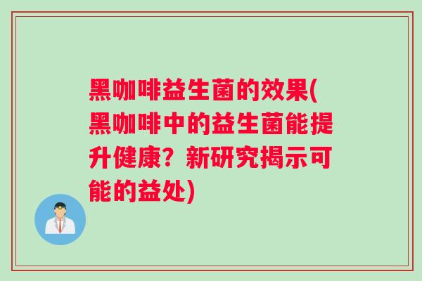 黑咖啡益生菌的效果(黑咖啡中的益生菌能提升健康？新研究揭示可能的益处)