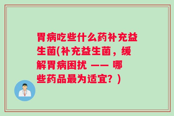 胃吃些什么药补充益生菌(补充益生菌，缓解胃困扰 —— 哪些药品为适宜？)