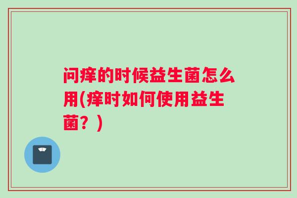 问痒的时候益生菌怎么用(痒时如何使用益生菌？)