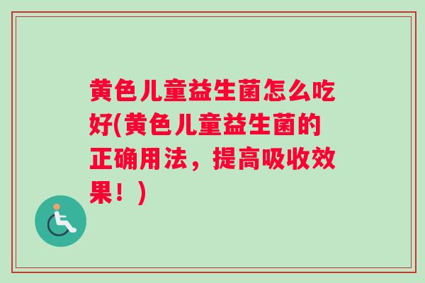 黄色儿童益生菌怎么吃好(黄色儿童益生菌的正确用法，提高吸收效果！)