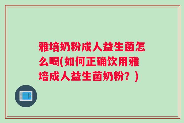 雅培奶粉成人益生菌怎么喝(如何正确饮用雅培成人益生菌奶粉？)