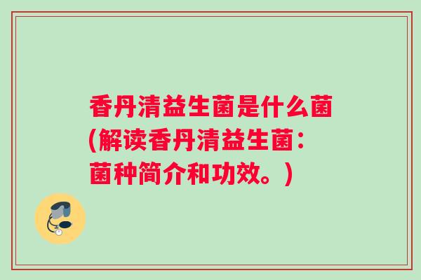 香丹清益生菌是什么菌(解读香丹清益生菌：菌种简介和功效。)