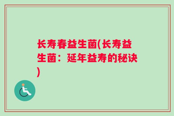 长寿春益生菌(长寿益生菌：延年益寿的秘诀)