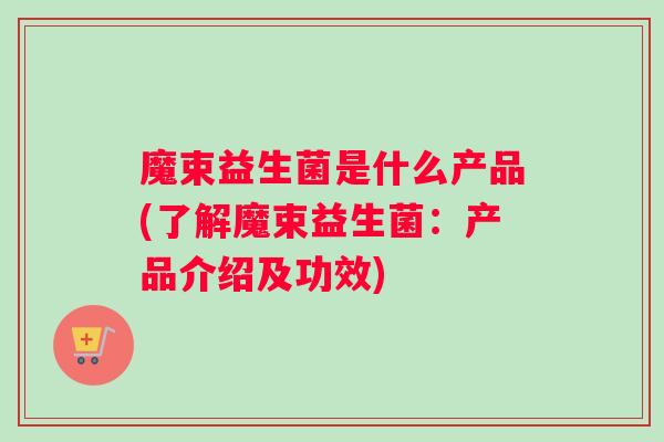 魔束益生菌是什么产品(了解魔束益生菌：产品介绍及功效)