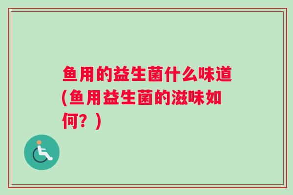 鱼用的益生菌什么味道(鱼用益生菌的滋味如何？)