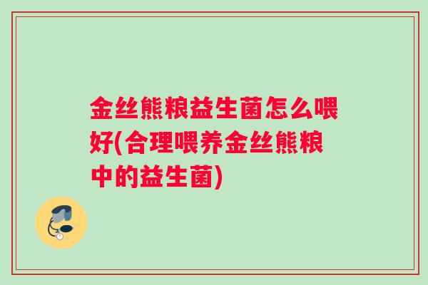 金丝熊粮益生菌怎么喂好(合理喂养金丝熊粮中的益生菌)