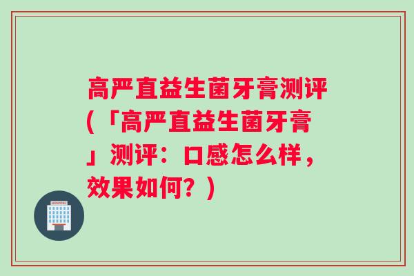 高严直益生菌牙膏测评(「高严直益生菌牙膏」测评：口感怎么样，效果如何？)