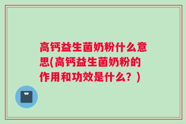 高钙益生菌奶粉什么意思(高钙益生菌奶粉的作用和功效是什么？)