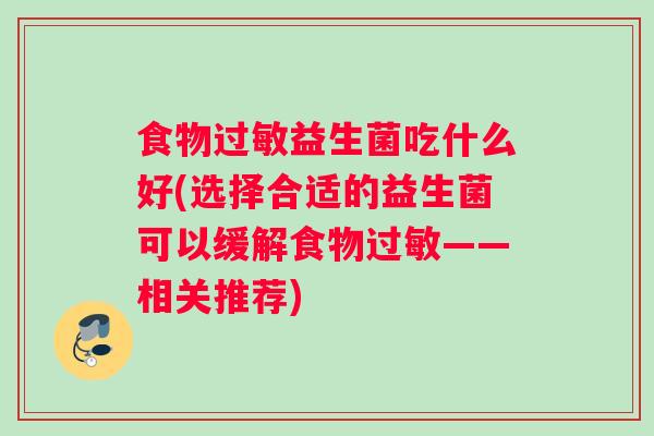 食物益生菌吃什么好(选择合适的益生菌可以缓解食物——相关推荐)