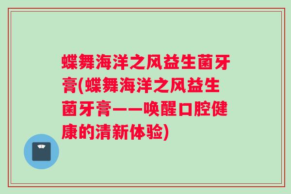 蝶舞海洋之风益生菌牙膏(蝶舞海洋之风益生菌牙膏——唤醒口腔健康的清新体验)