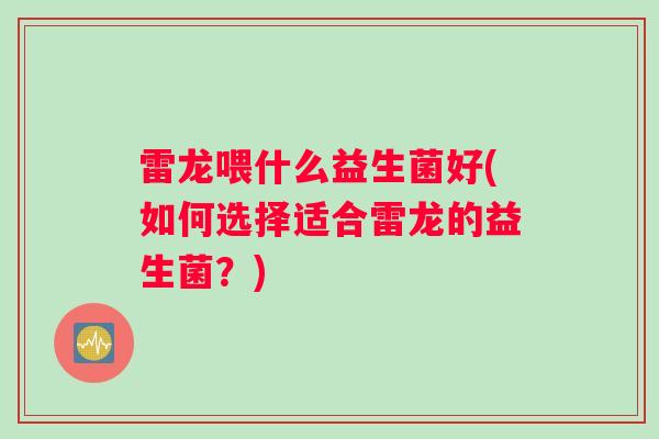 雷龙喂什么益生菌好(如何选择适合雷龙的益生菌？)