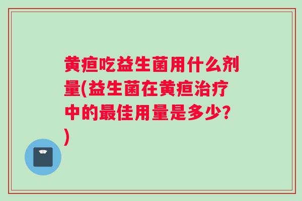 黄疸吃益生菌用什么剂量(益生菌在黄疸中的佳用量是多少？)