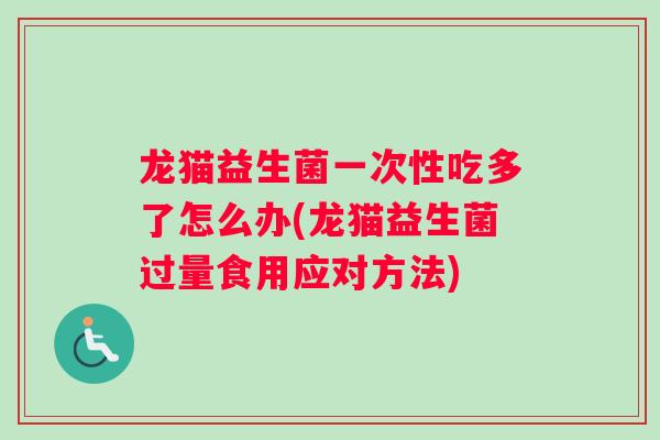 龙猫益生菌一次性吃多了怎么办(龙猫益生菌过量食用应对方法)