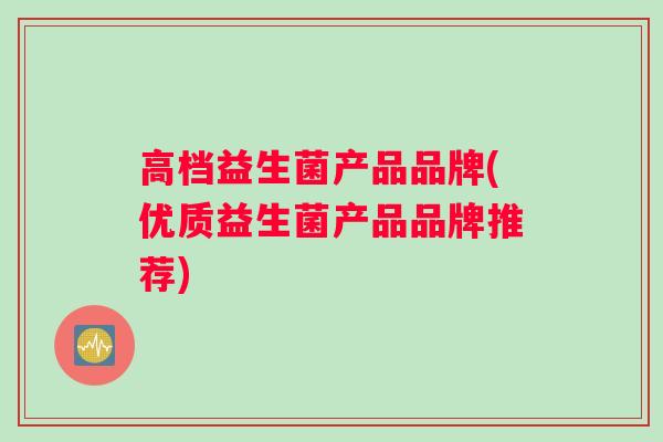 高档益生菌产品品牌(优质益生菌产品品牌推荐)