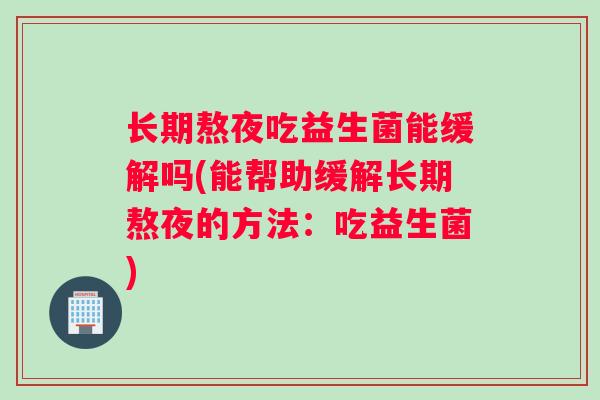 长期熬夜吃益生菌能缓解吗(能帮助缓解长期熬夜的方法：吃益生菌)