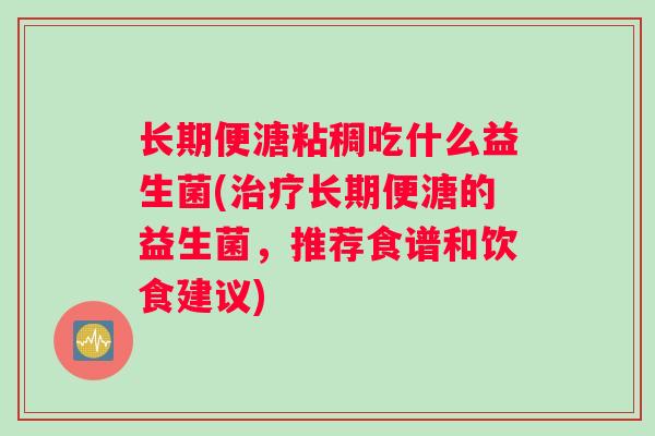 长期便溏粘稠吃什么益生菌(治疗长期便溏的益生菌，推荐食谱和饮食建议)