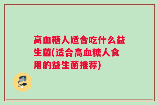 高血糖人适合吃什么益生菌(适合高血糖人食用的益生菌推荐)