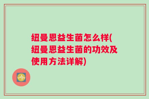 纽曼恩益生菌怎么样(纽曼恩益生菌的功效及使用方法详解)