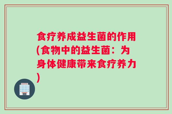 食疗养成益生菌的作用(食物中的益生菌:为身体健康带来食疗养力) 食疗养成益生菌的作用(食物中的益生菌:为身体健康带来食疗养力)