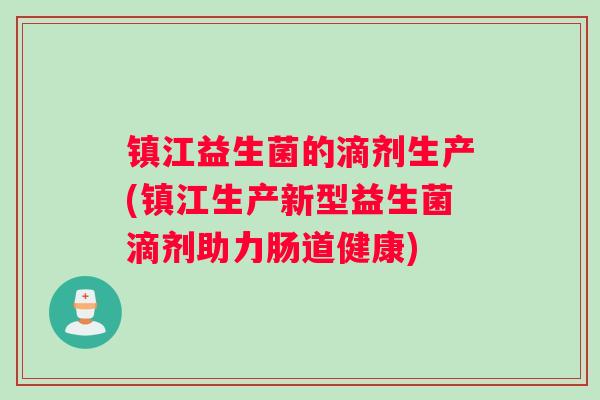 镇江益生菌的滴剂生产(镇江生产新型益生菌滴剂助力肠道健康) 镇江益生菌的滴剂生产(镇江生产新型益生菌滴剂助力肠道健康)