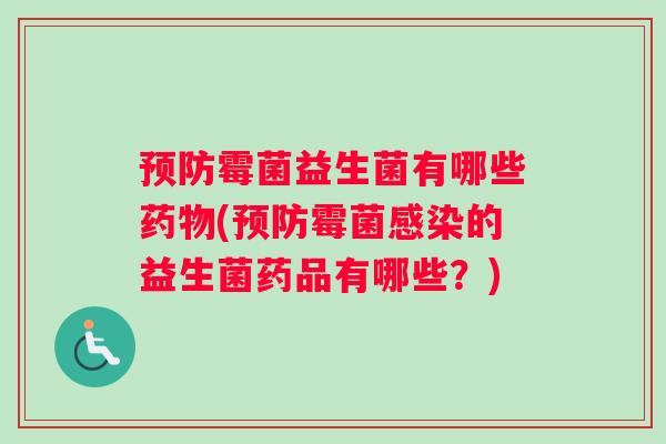 预防霉菌益生菌有哪些药物(预防霉菌感染的益生菌药品有哪些?) 预防霉菌益生菌有哪些药物(预防霉菌感染的益生菌药品有哪些?)