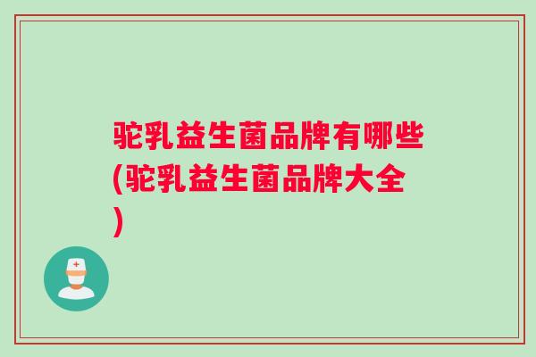 驼乳益生菌品牌有哪些(驼乳益生菌品牌大全) 驼乳益生菌品牌有哪些(驼乳益生菌品牌大全)