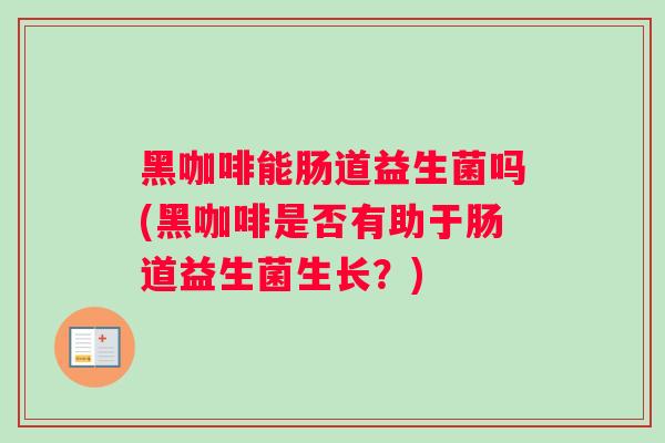黑咖啡能肠道益生菌吗(黑咖啡是否有助于肠道益生菌生长?) 黑咖啡能肠道益生菌吗(黑咖啡是否有助于肠道益生菌生长?)