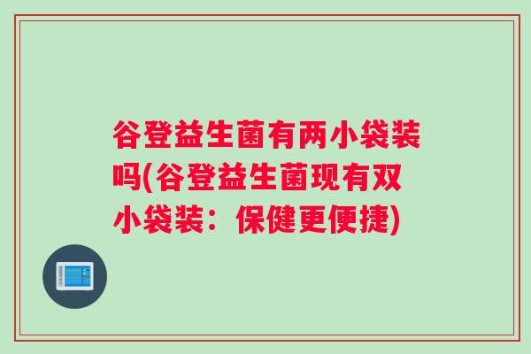 谷登益生菌有两小袋装吗(谷登益生菌现有双小袋装:保健更便捷) 谷登益生菌有两小袋装吗(谷登益生菌现有双小袋装:保健更便捷)