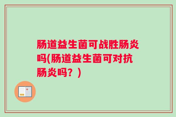 肠道益生菌可战胜肠炎吗(肠道益生菌可对抗肠炎吗?) 肠道益生菌可战胜肠炎吗(肠道益生菌可对抗肠炎吗?)