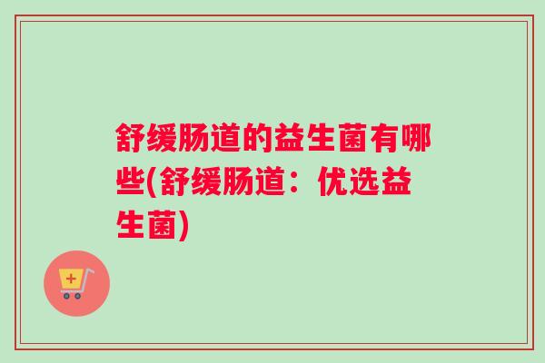 舒缓肠道的益生菌有哪些(舒缓肠道:优选益生菌) 舒缓肠道的益生菌有哪些(舒缓肠道:优选益生菌)