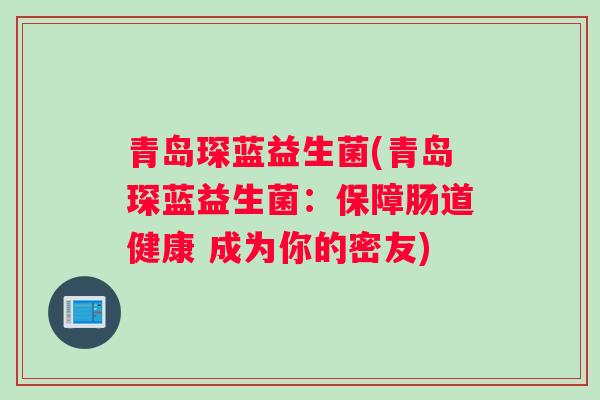 青岛琛蓝益生菌(青岛琛蓝益生菌:保障肠道健康 成为你的密友) 青岛琛蓝益生菌(青岛琛蓝益生菌:保障肠道健康 成为你的密友)