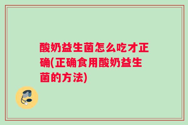 酸奶益生菌怎么吃才正确(正确食用酸奶益生菌的方法)