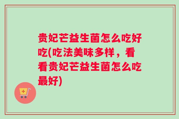 贵妃芒益生菌怎么吃好吃(吃法美味多样，看看贵妃芒益生菌怎么吃最好)