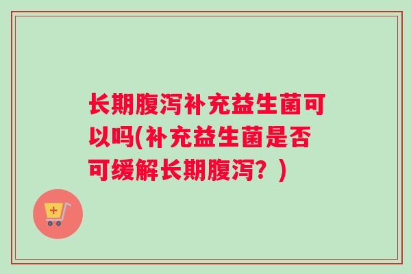 长期腹泻补充益生菌可以吗(补充益生菌是否可缓解长期腹泻？)
