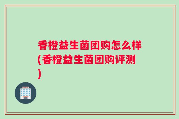 香橙益生菌团购怎么样(香橙益生菌团购评测) 香橙益生菌团购怎么样(香橙益生菌团购评测)